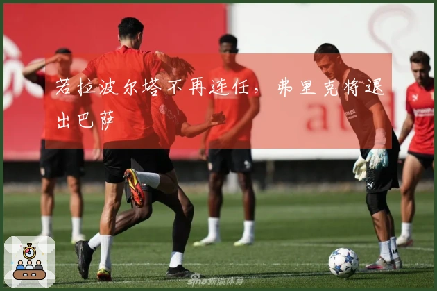 若拉波尔塔不再连任，弗里克将退出巴萨