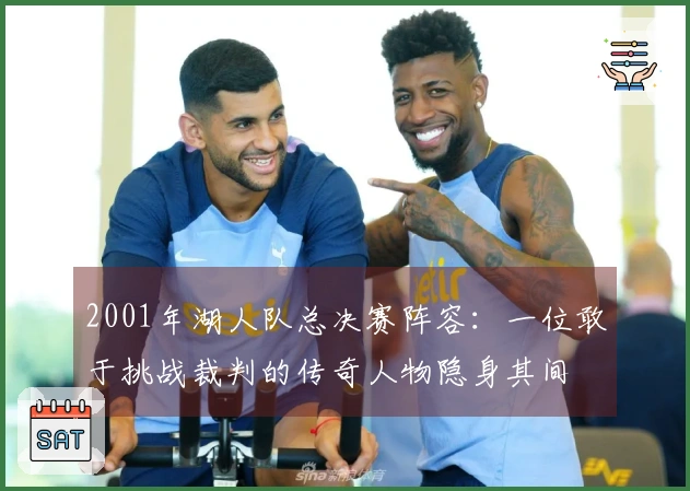 2001年湖人队总决赛阵容：一位敢于挑战裁判的传奇人物隐身其间
