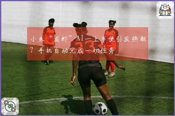 小米“龙虾”AI一上市便引发热潮？手机自动完成一切任务