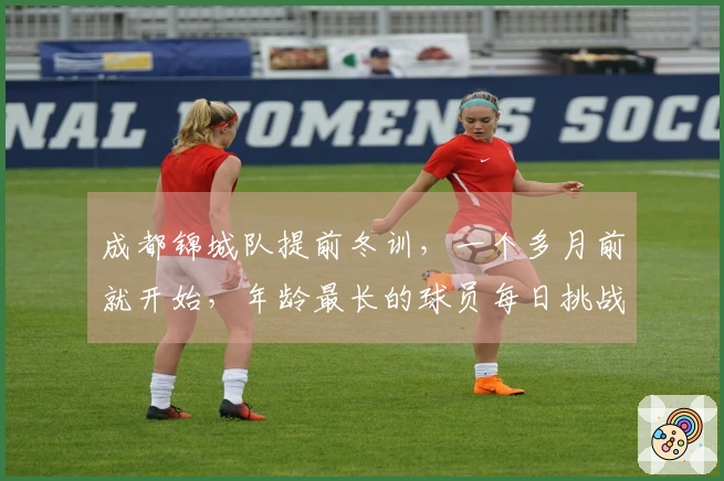 成都锦城队提前冬训，一个多月前就开始，年龄最长的球员每日挑战5000米跑量