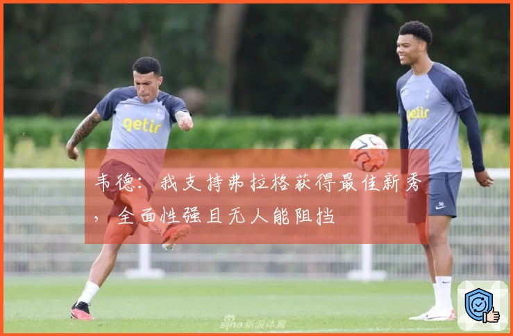 韦德：我支持弗拉格获得最佳新秀，全面性强且无人能阻挡