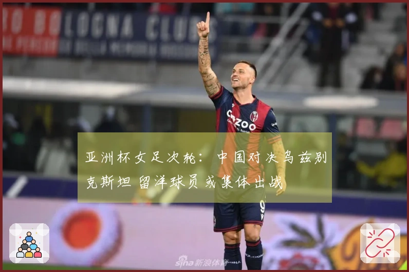 亚洲杯女足次轮：中国对决乌兹别克斯坦 留洋球员或集体出战