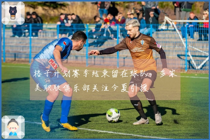 格子计划赛季结束留在球队，多家美职联俱乐部关注今夏引援