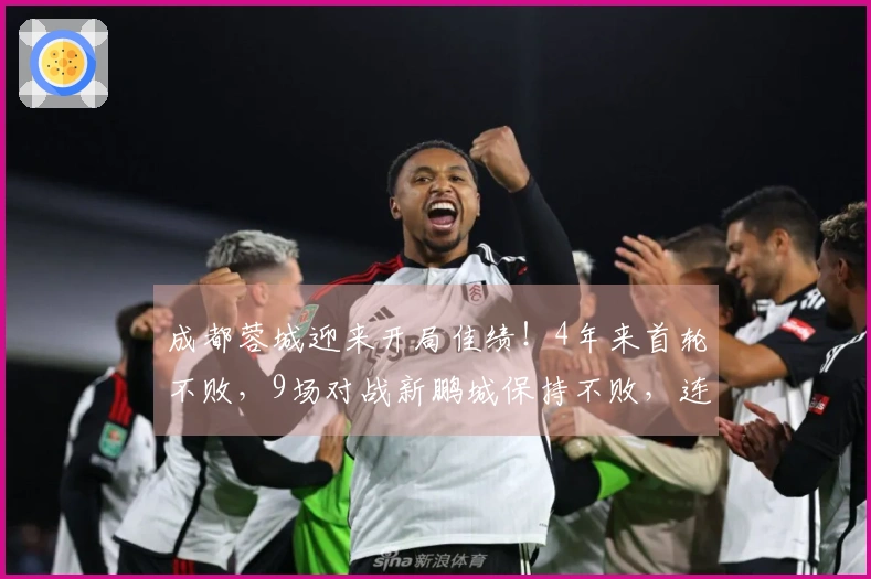 成都蓉城迎来开局佳绩！4年来首轮不败，9场对战新鹏城保持不败，连创4项纪录