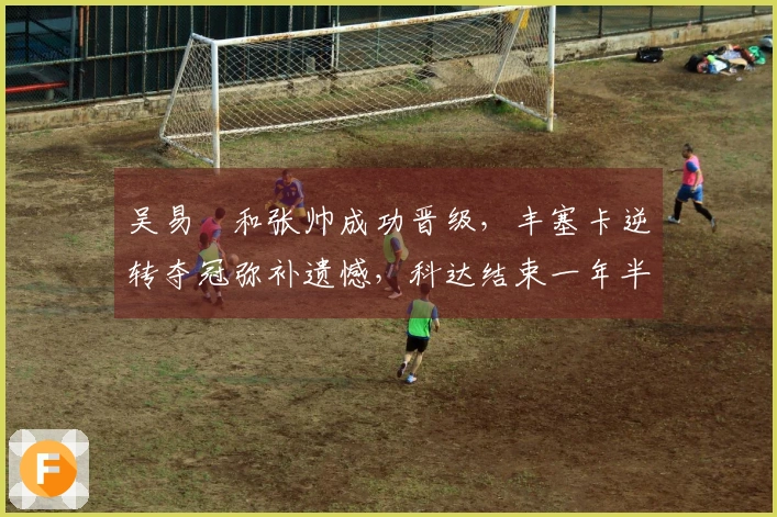 吴易昺和张帅成功晋级，丰塞卡逆转夺冠弥补遗憾，科达结束一年半冠军 drought