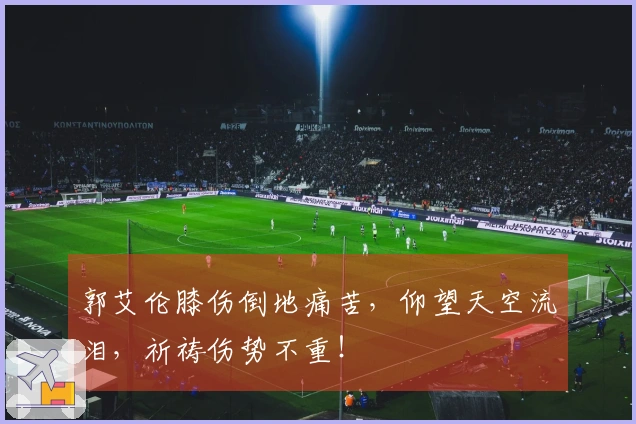 郭艾伦膝伤倒地痛苦，仰望天空流泪，祈祷伤势不重！