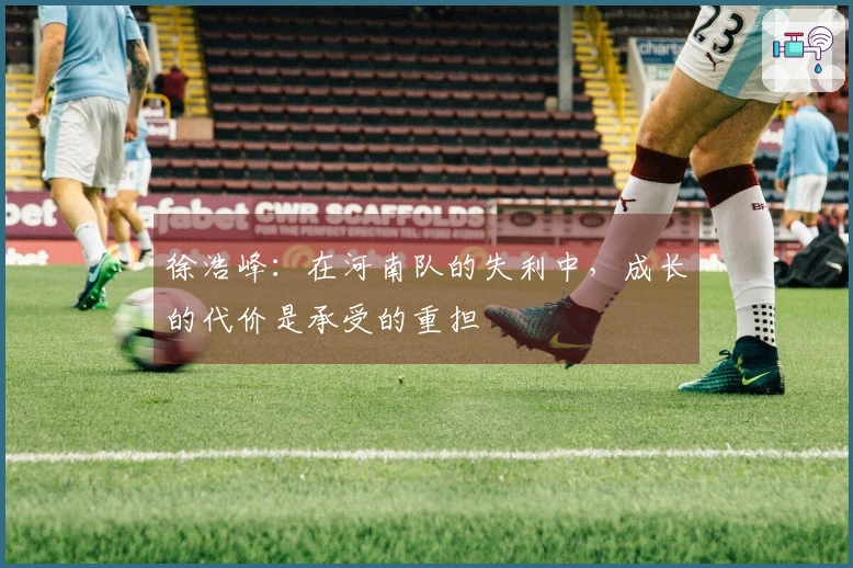 徐浩峰：在河南队的失利中，成长的代价是承受的重担