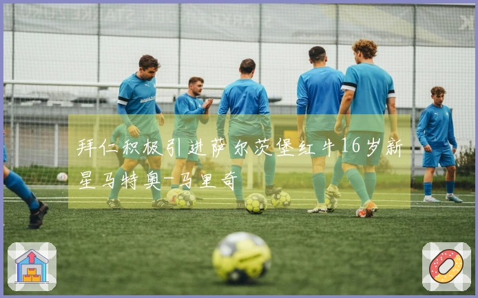 拜仁积极引进萨尔茨堡红牛16岁新星马特奥-马里奇