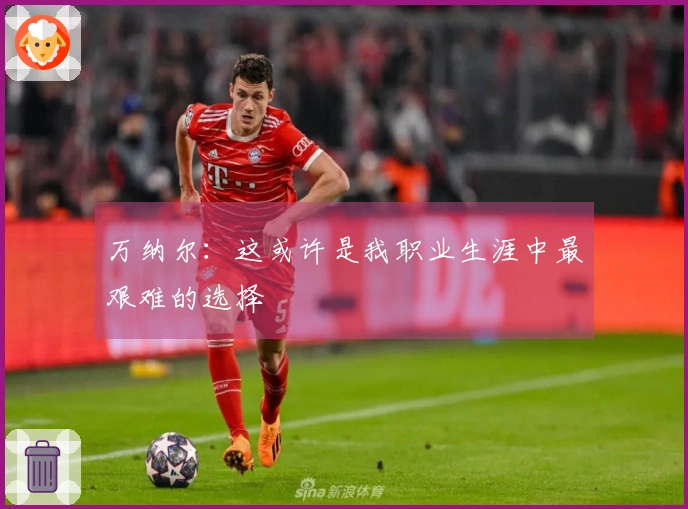 万纳尔：这或许是我职业生涯中最艰难的选择