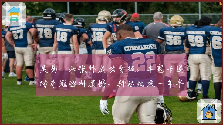 吴易昺和张帅成功晋级，丰塞卡逆转夺冠弥补遗憾，科达结束一年半冠军 drought