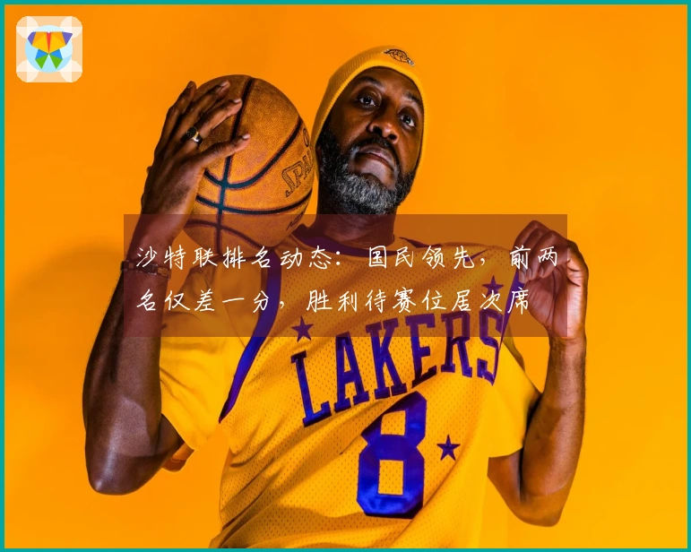 沙特联排名动态：国民领先，前两名仅差一分，胜利待赛位居次席