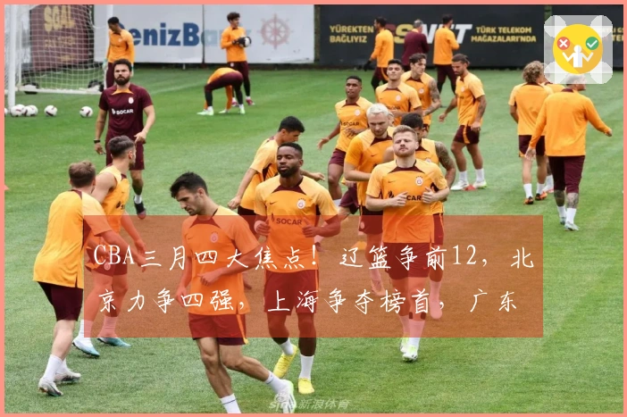 CBA三月四大焦点！辽篮争前12，北京力争四强，上海争夺榜首，广东再度增强实力
