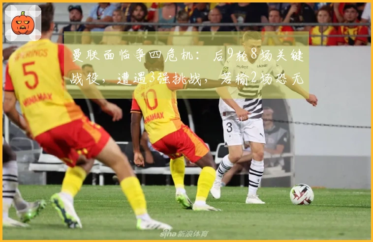 曼联面临争四危机：后9轮8场关键战役，遭遇3强挑战，若输2场恐无缘欧冠