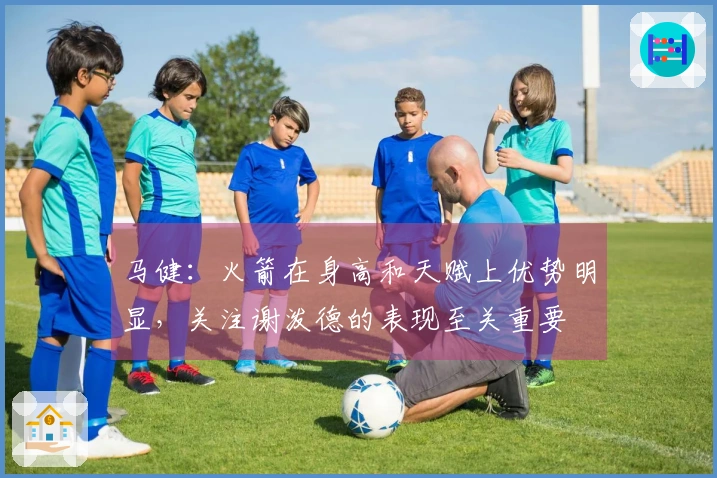 马健：火箭在身高和天赋上优势明显，关注谢泼德的表现至关重要