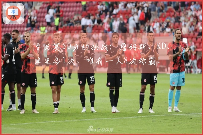 季后赛50分的挑战：詹姆斯、KD、库里各1次，唯有一人8次称霸！