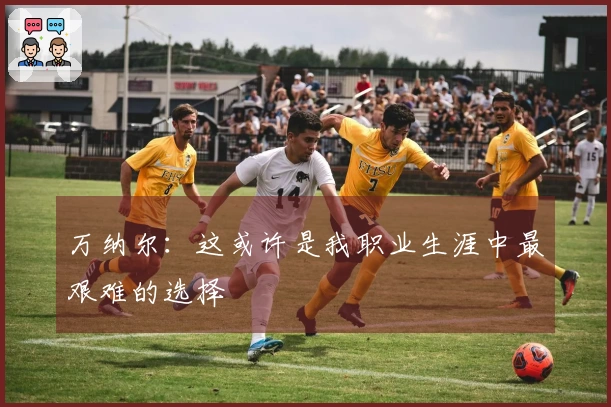 万纳尔：这或许是我职业生涯中最艰难的选择