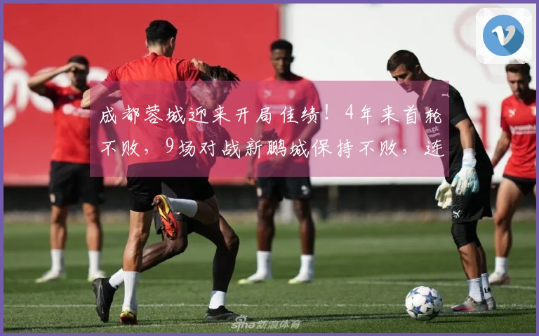 成都蓉城迎来开局佳绩！4年来首轮不败，9场对战新鹏城保持不败，连创4项纪录