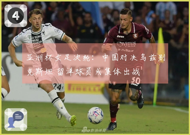 亚洲杯女足次轮：中国对决乌兹别克斯坦 留洋球员或集体出战