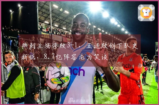 热刺主场惨败3-1，五连败创下队史新低，8.7亿阵容沦为笑谈