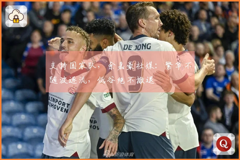 支持国家队，余嘉豪社媒：繁华不随波逐流，低谷绝不撤退