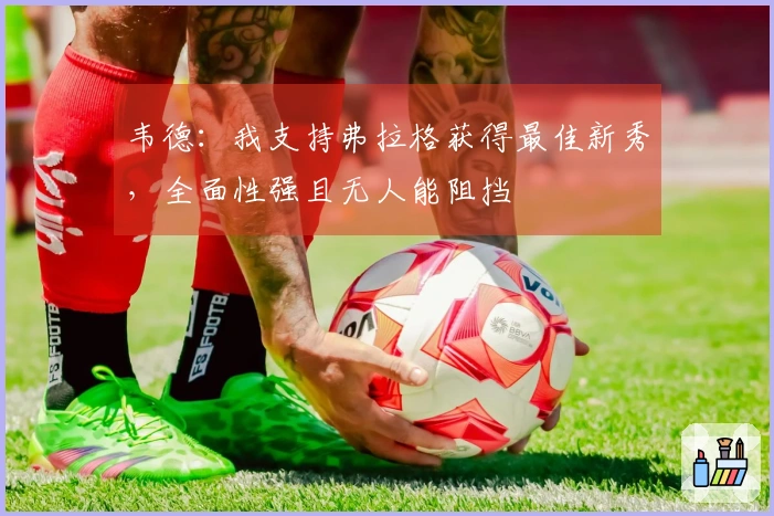 韦德：我支持弗拉格获得最佳新秀，全面性强且无人能阻挡