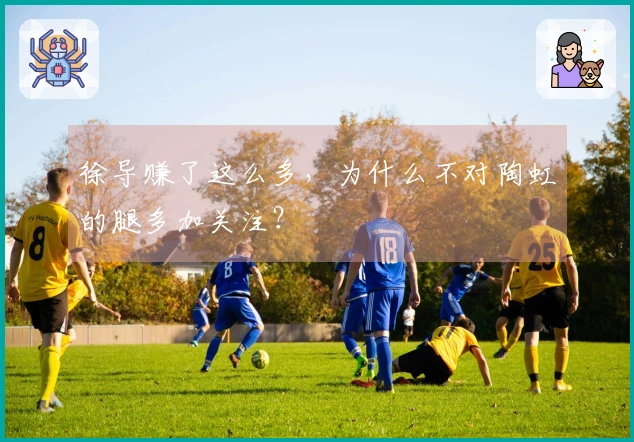 徐导赚了这么多，为什么不对陶虹的腿多加关注？