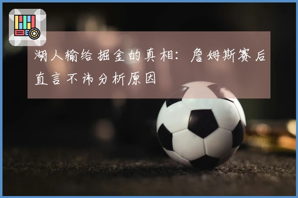 湖人输给掘金的真相：詹姆斯赛后直言不讳分析原因