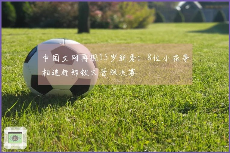 中国女网再现15岁新秀：8位小花争相追赶郑钦文晋级决赛