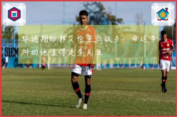 球迷期盼郭艾伦重归故乡，命运多舛的他值得更多关注